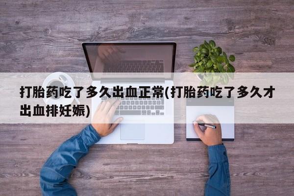 流产药微信联系方式安全无副作用打胎药吃了多久出血正常(打胎药吃了多久才出血排妊娠)