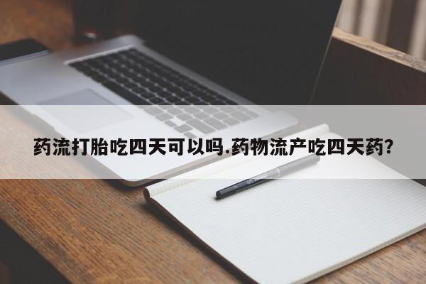 流产药微信联系方式安全无副作用药流打胎吃四天可以吗.药物流产吃四天药?
