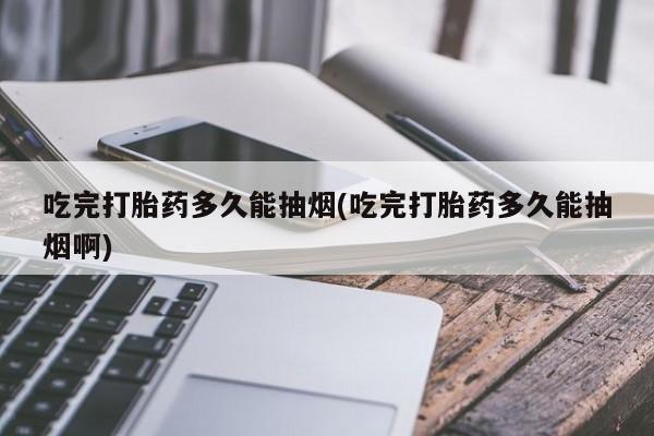 流产药微信联系方式安全无副作用吃完打胎药多久能抽烟(吃完打胎药多久能抽烟啊)