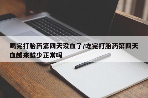 流产药微信联系方式安全无副作用喝完打胎药第四天没血了/吃完打胎药第四天血越来越少正常吗