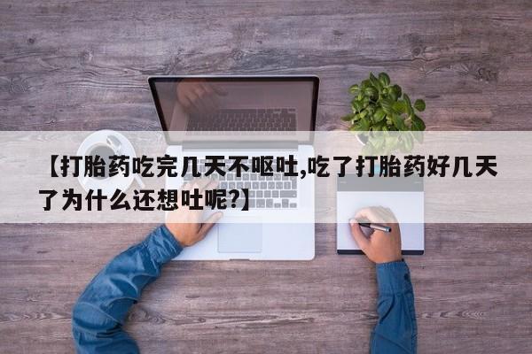 流产药微信联系方式安全无副作用【打胎药吃完几天不呕吐,吃了打胎药好几天了为什么还想吐呢?】