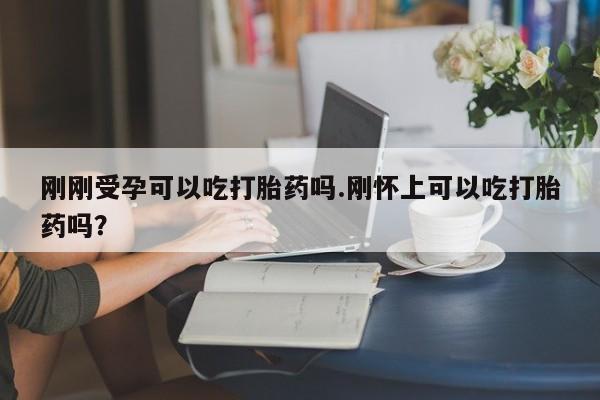流产药微信联系方式安全无副作用刚刚受孕可以吃打胎药吗.刚怀上可以吃打胎药吗?
