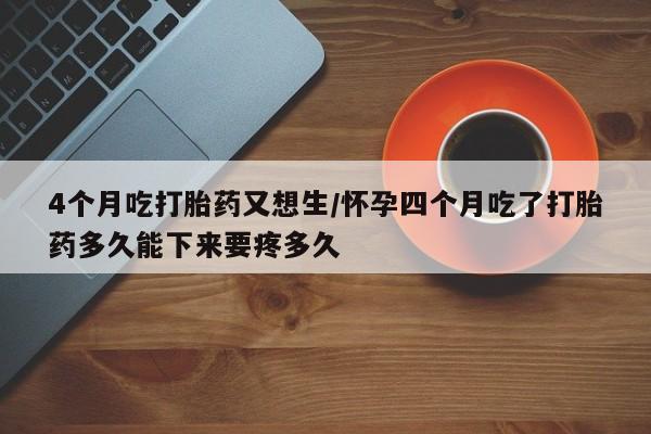 流产药微信联系方式安全无副作用4个月吃打胎药又想生/怀孕四个月吃了打胎药多久能下来要疼多久