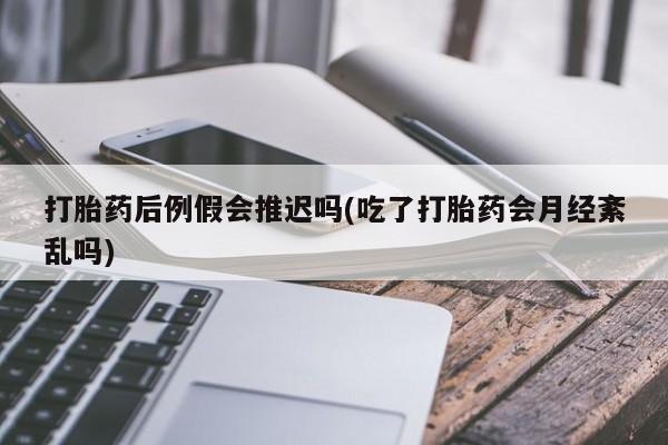流产药微信联系方式安全无副作用打胎药后例假会推迟吗(吃了打胎药会月经紊乱吗)
