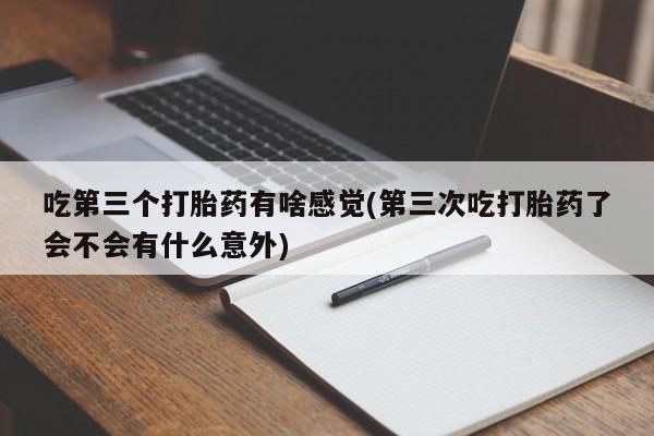 流产药微信联系方式安全无副作用吃第三个打胎药有啥感觉(第三次吃打胎药了会不会有什么意外)