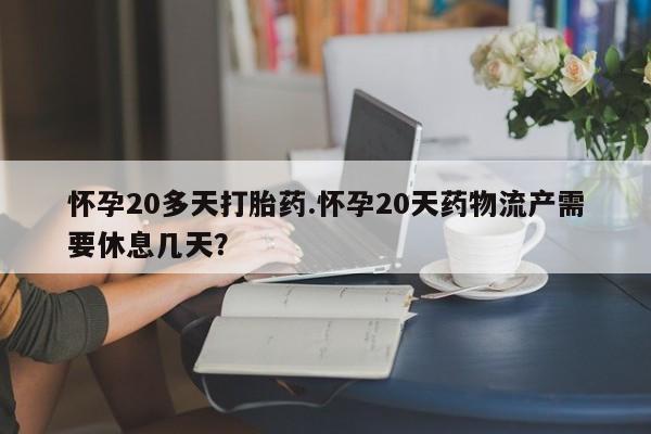 流产药微信联系方式安全无副作用怀孕20多天打胎药.怀孕20天药物流产需要休息几天?