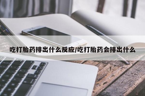 流产药微信联系方式安全无副作用吃打胎药排出什么反应/吃打胎药会排出什么