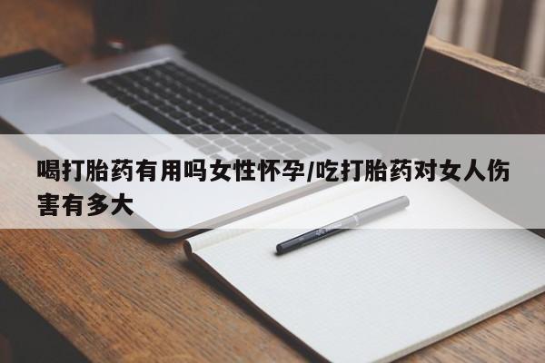流产药微信联系方式安全无副作用喝打胎药有用吗女性怀孕/吃打胎药对女人伤害有多大