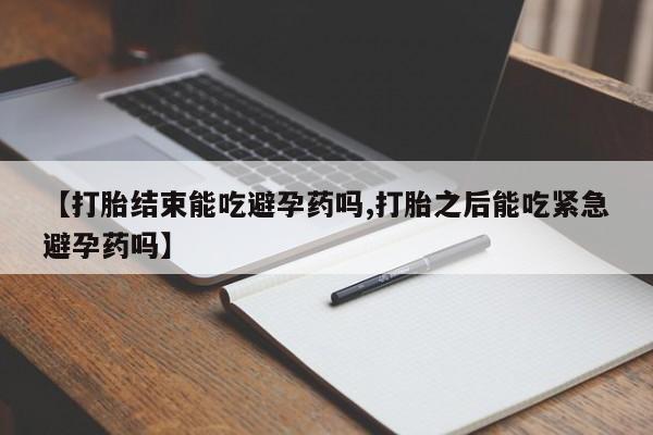 流产药微信联系方式安全无副作用【打胎结束能吃避孕药吗,打胎之后能吃紧急避孕药吗】