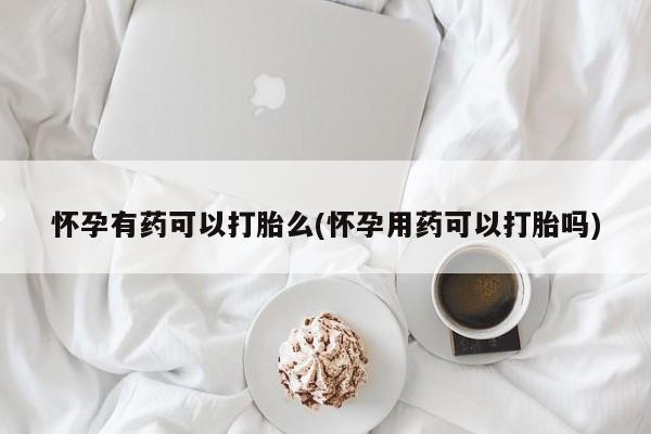 流产药微信联系方式安全无副作用怀孕有药可以打胎么(怀孕用药可以打胎吗)