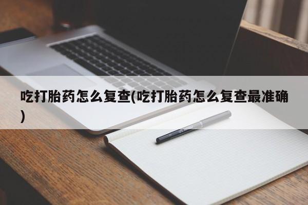 流产药微信联系方式安全无副作用吃打胎药怎么复查(吃打胎药怎么复查最准确)